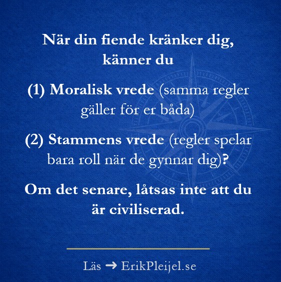 När din fiende kränker dig, känner du (1) Moralisk vrede (samma regler gäller för er båda) (2) Stammens vrede (regler spelar bara roll när de gynnar dig)? Om det senare, låtsas inte att du är civiliserad.